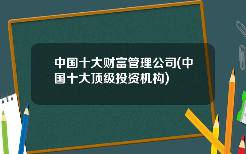中国十大财富管理公司(中国十大顶级投资机构)