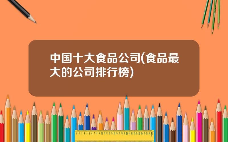 中国十大食品公司(食品最大的公司排行榜)