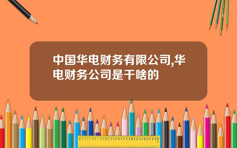中国华电财务有限公司,华电财务公司是干啥的