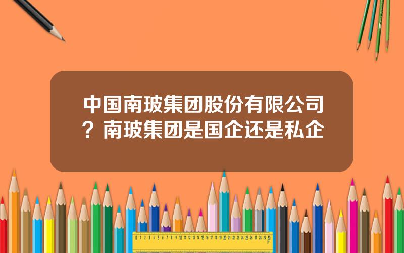 中国南玻集团股份有限公司？南玻集团是国企还是私企