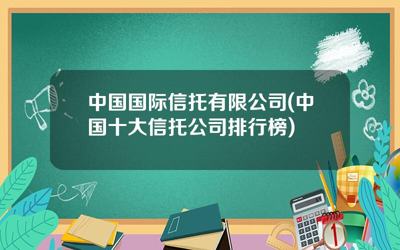 中国国际信托有限公司(中国十大信托公司排行榜)