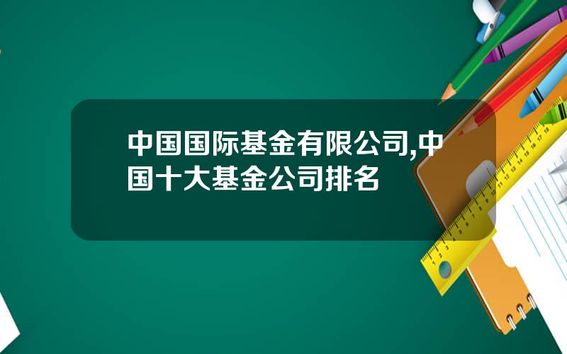 中国国际基金有限公司,中国十大基金公司排名
