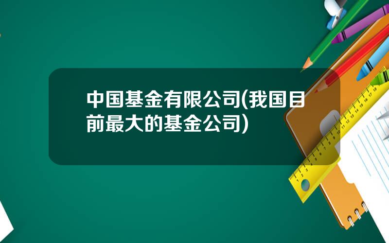 中国基金有限公司(我国目前最大的基金公司)