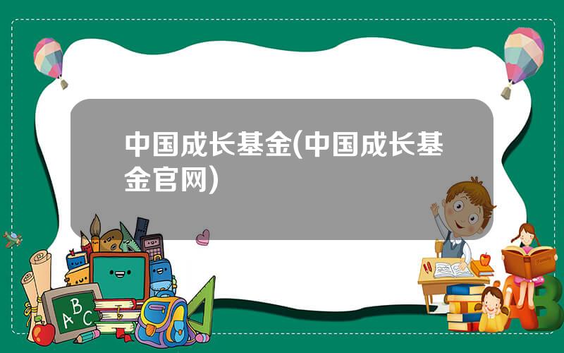 中国成长基金(中国成长基金官网)