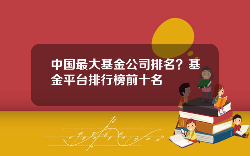 中国最大基金公司排名？基金平台排行榜前十名