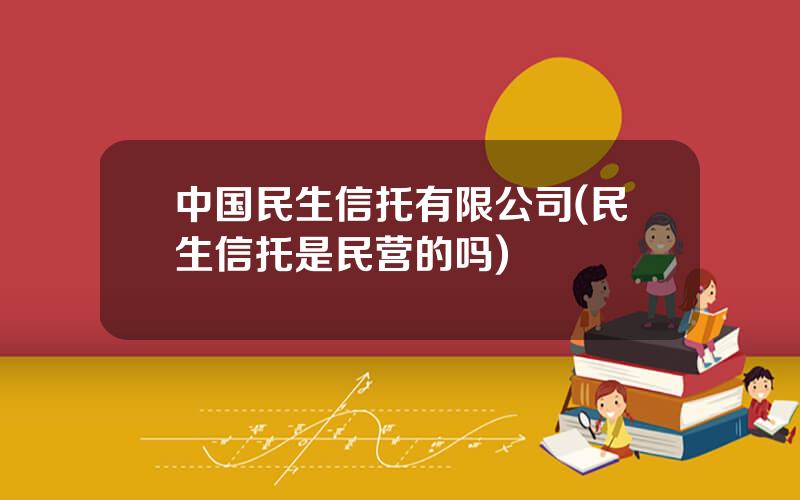 中国民生信托有限公司(民生信托是民营的吗)