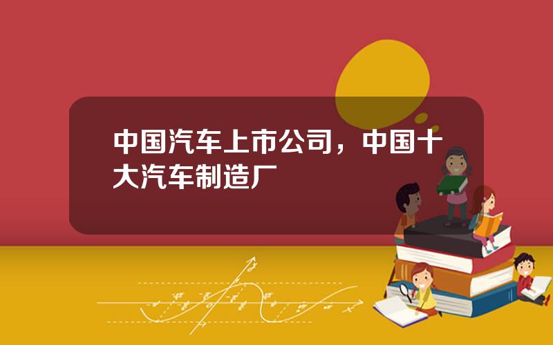 中国汽车上市公司，中国十大汽车制造厂