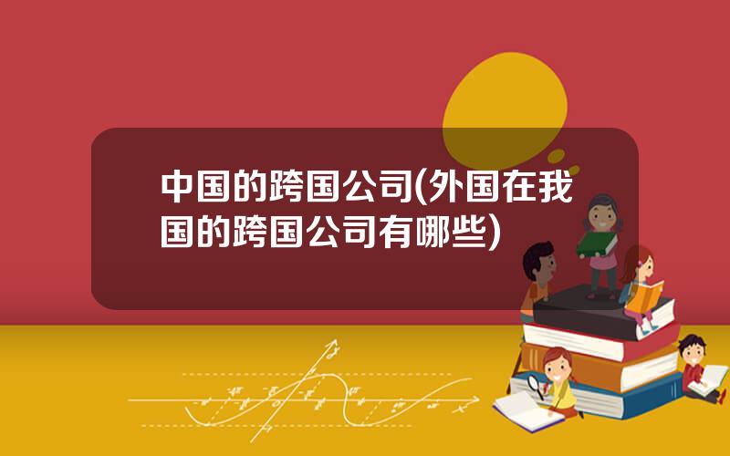 中国的跨国公司(外国在我国的跨国公司有哪些)