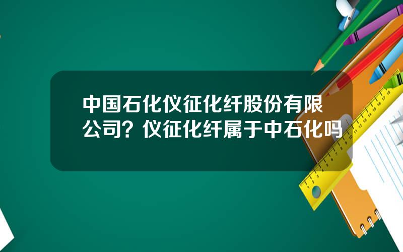 中国石化仪征化纤股份有限公司？仪征化纤属于中石化吗