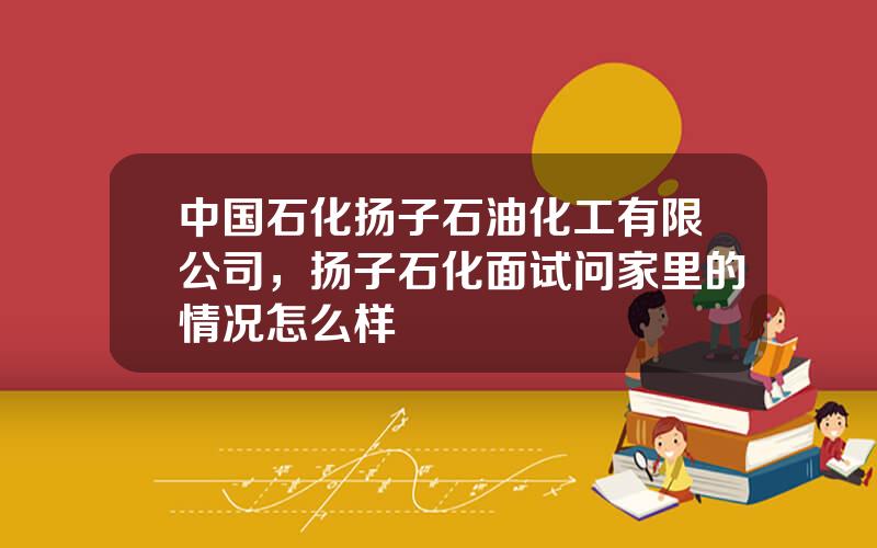 中国石化扬子石油化工有限公司，扬子石化面试问家里的情况怎么样