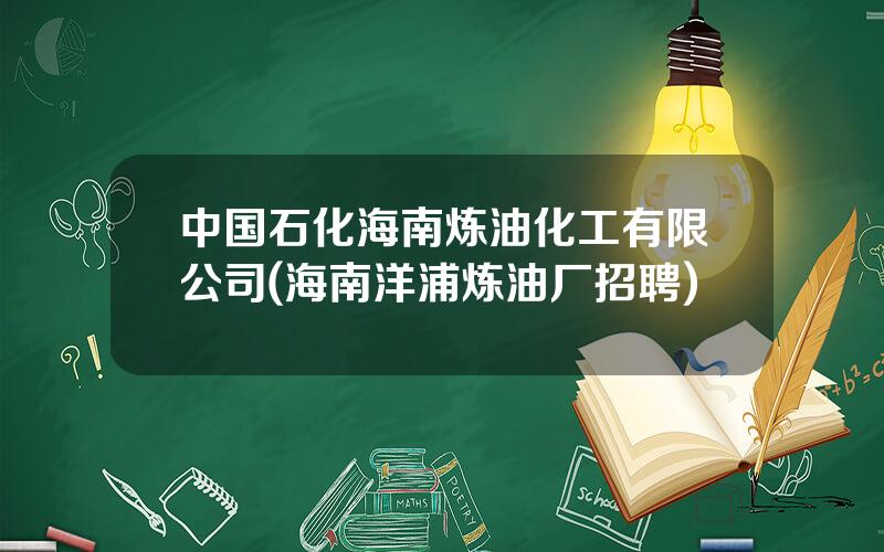 中国石化海南炼油化工有限公司(海南洋浦炼油厂招聘)