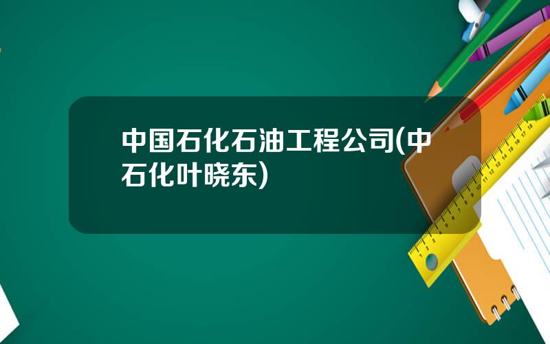 中国石化石油工程公司(中石化叶晓东)