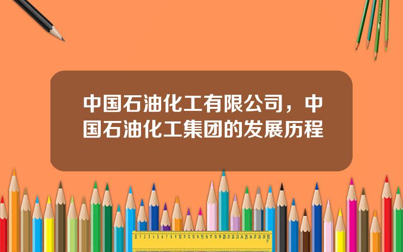 中国石油化工有限公司，中国石油化工集团的发展历程