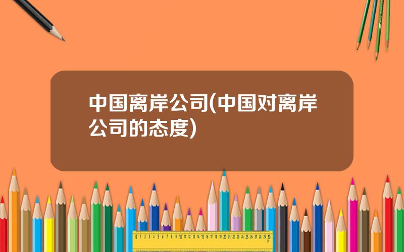 中国离岸公司(中国对离岸公司的态度)