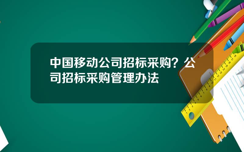中国移动公司招标采购？公司招标采购管理办法