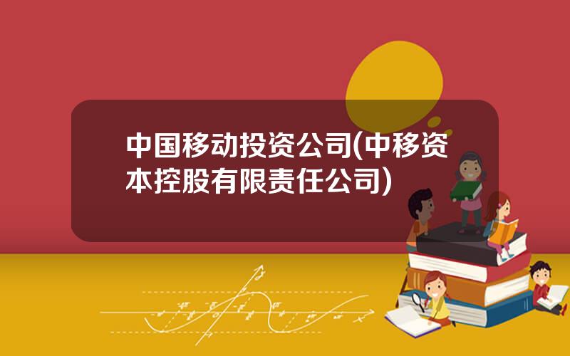 中国移动投资公司(中移资本控股有限责任公司)