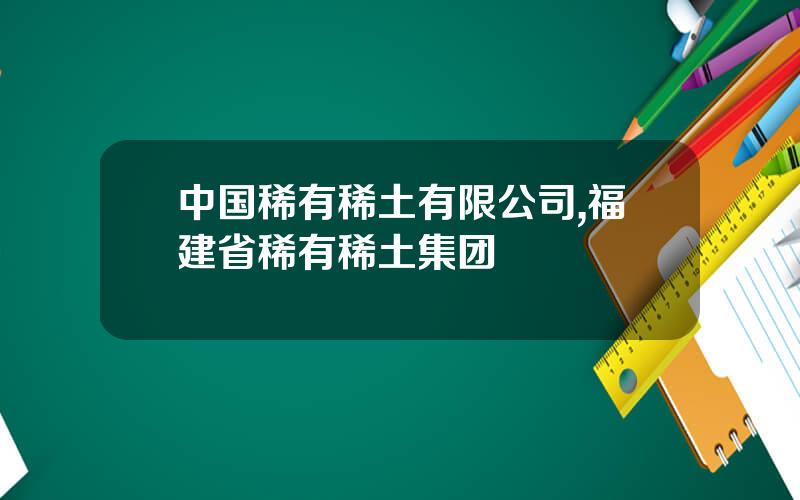 中国稀有稀土有限公司,福建省稀有稀土集团