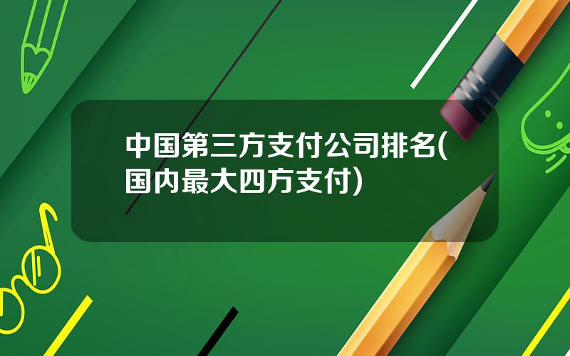 中国第三方支付公司排名(国内最大四方支付)