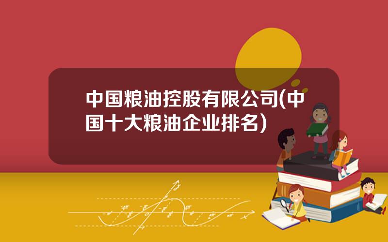 中国粮油控股有限公司(中国十大粮油企业排名)