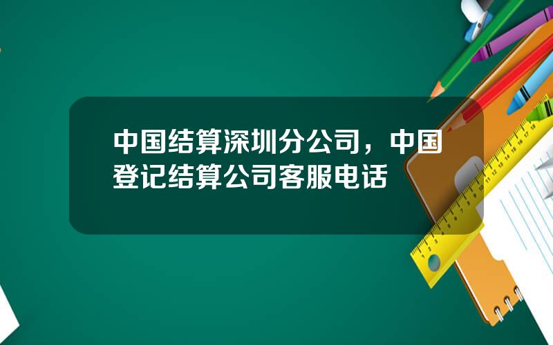 中国结算深圳分公司，中国登记结算公司客服电话