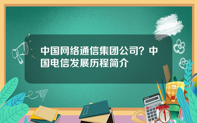 中国网络通信集团公司？中国电信发展历程简介