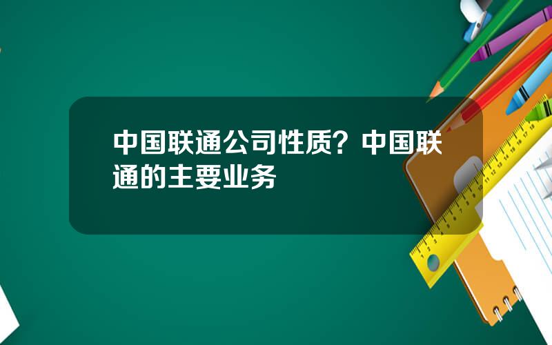 中国联通公司性质？中国联通的主要业务