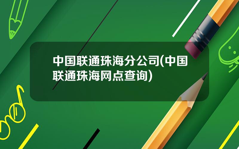 中国联通珠海分公司(中国联通珠海网点查询)