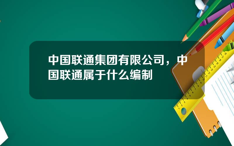 中国联通集团有限公司，中国联通属于什么编制