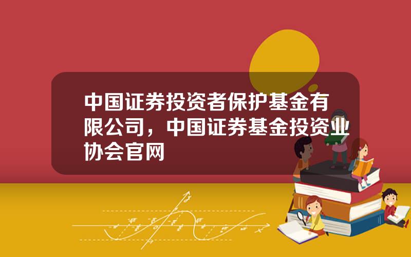 中国证券投资者保护基金有限公司，中国证券基金投资业协会官网