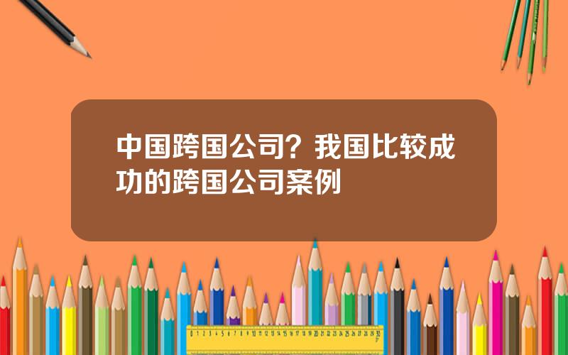 中国跨国公司？我国比较成功的跨国公司案例