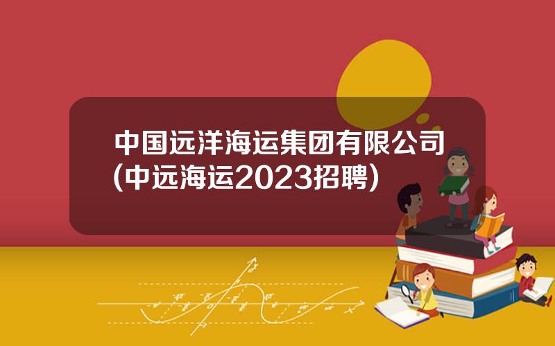 中国远洋海运集团有限公司(中远海运2023招聘)