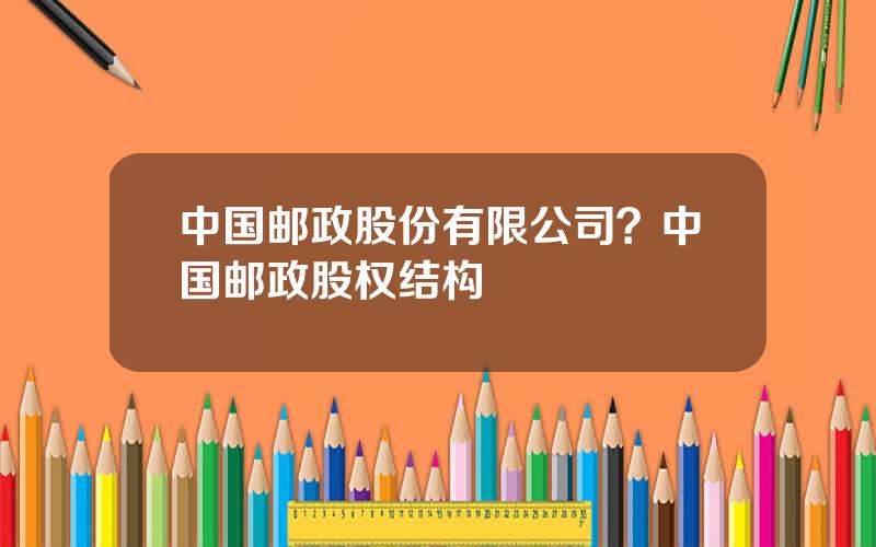 中国邮政股份有限公司？中国邮政股权结构