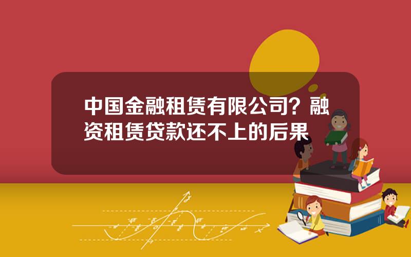 中国金融租赁有限公司？融资租赁贷款还不上的后果