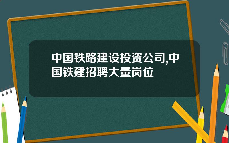中国铁路建设投资公司,中国铁建招聘大量岗位