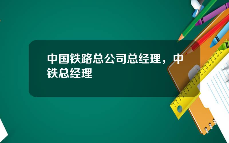 中国铁路总公司总经理，中铁总经理