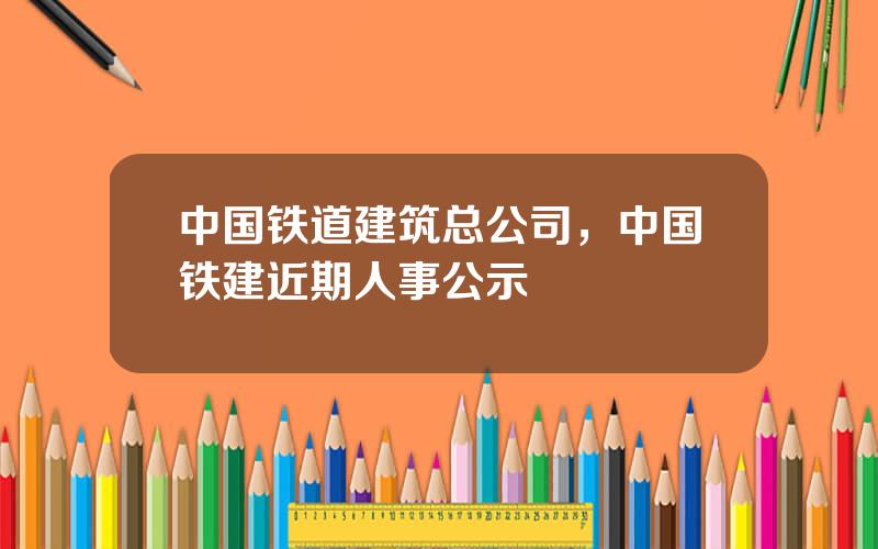 中国铁道建筑总公司，中国铁建近期人事公示
