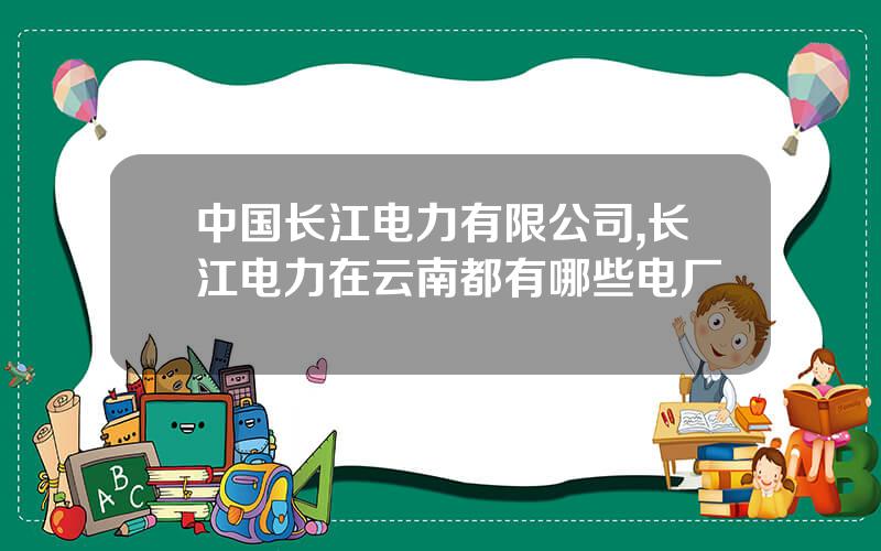 中国长江电力有限公司,长江电力在云南都有哪些电厂