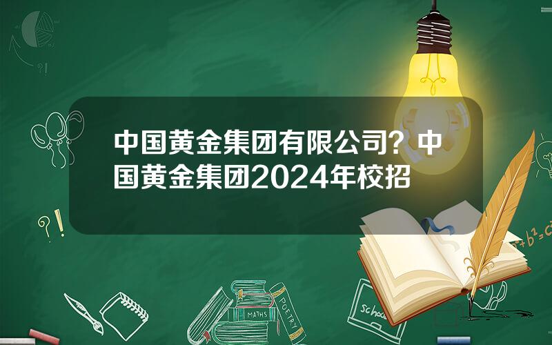 中国黄金集团有限公司？中国黄金集团2024年校招