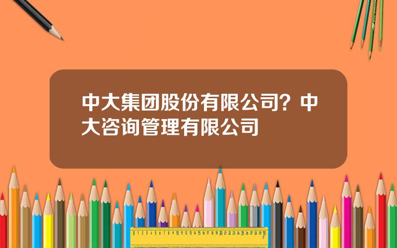 中大集团股份有限公司？中大咨询管理有限公司