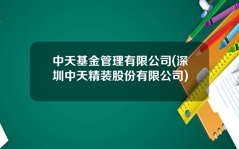 中天基金管理有限公司(深圳中天精装股份有限公司)