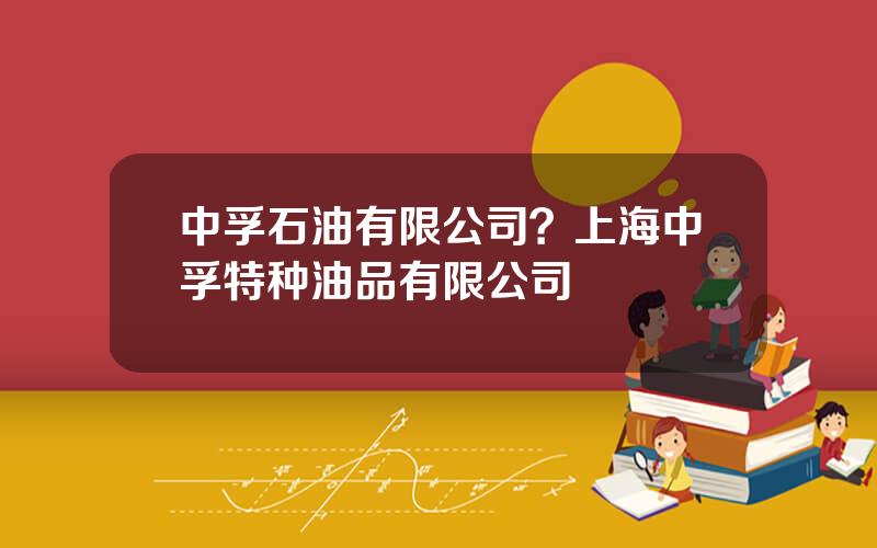 中孚石油有限公司？上海中孚特种油品有限公司