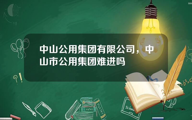 中山公用集团有限公司，中山市公用集团难进吗