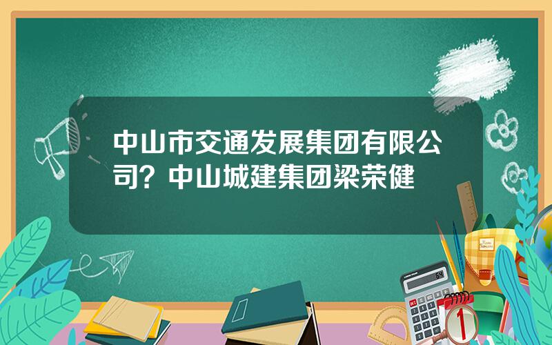 中山市交通发展集团有限公司？中山城建集团梁荣健