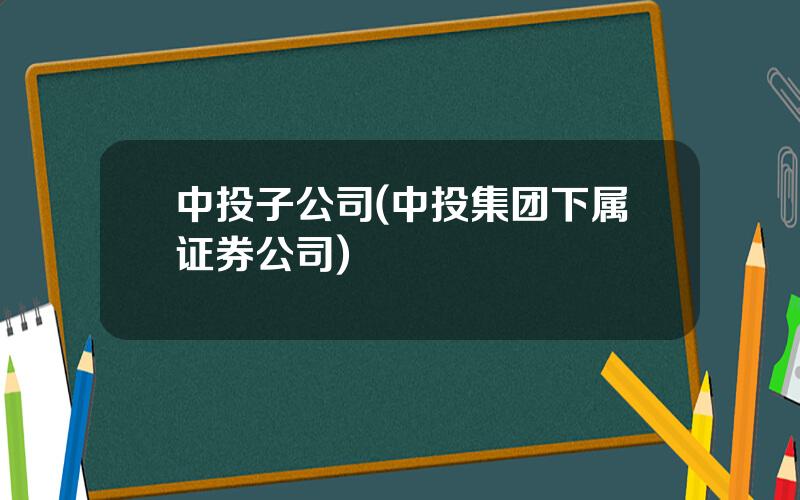 中投子公司(中投集团下属证券公司)