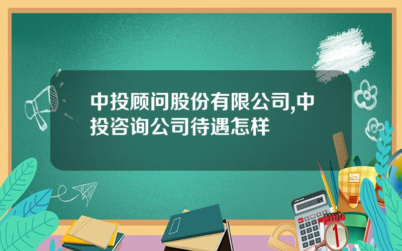 中投顾问股份有限公司,中投咨询公司待遇怎样