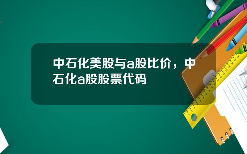 中石化美股与a股比价，中石化a股股票代码