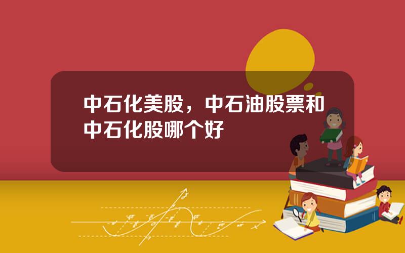 中石化美股，中石油股票和中石化股哪个好