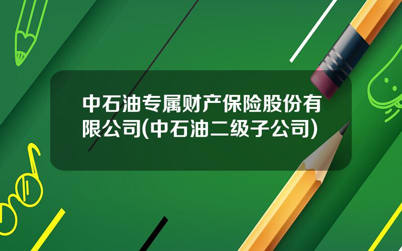 中石油专属财产保险股份有限公司(中石油二级子公司)