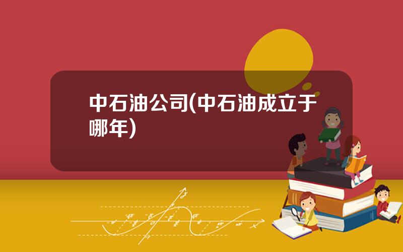 中石油公司(中石油成立于哪年)