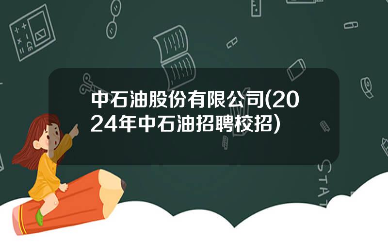 中石油股份有限公司(2024年中石油招聘校招)